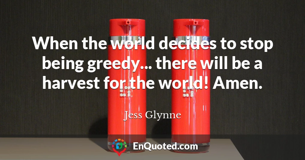 When the world decides to stop being greedy... there will be a harvest for the world! Amen.