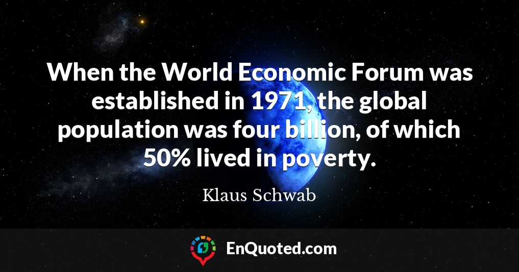 When the World Economic Forum was established in 1971, the global population was four billion, of which 50% lived in poverty.