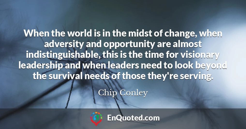 When the world is in the midst of change, when adversity and opportunity are almost indistinguishable, this is the time for visionary leadership and when leaders need to look beyond the survival needs of those they're serving.