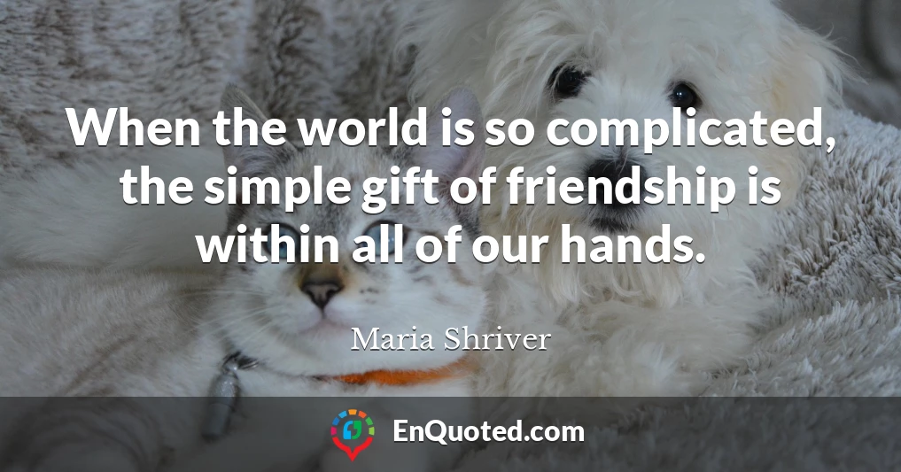 When the world is so complicated, the simple gift of friendship is within all of our hands.
