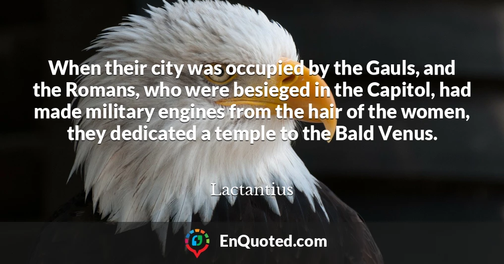 When their city was occupied by the Gauls, and the Romans, who were besieged in the Capitol, had made military engines from the hair of the women, they dedicated a temple to the Bald Venus.