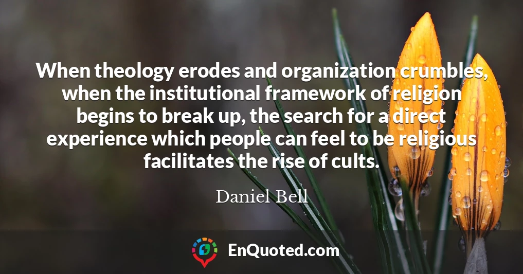 When theology erodes and organization crumbles, when the institutional framework of religion begins to break up, the search for a direct experience which people can feel to be religious facilitates the rise of cults.