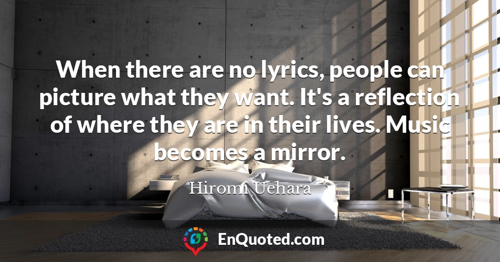When there are no lyrics, people can picture what they want. It's a reflection of where they are in their lives. Music becomes a mirror.