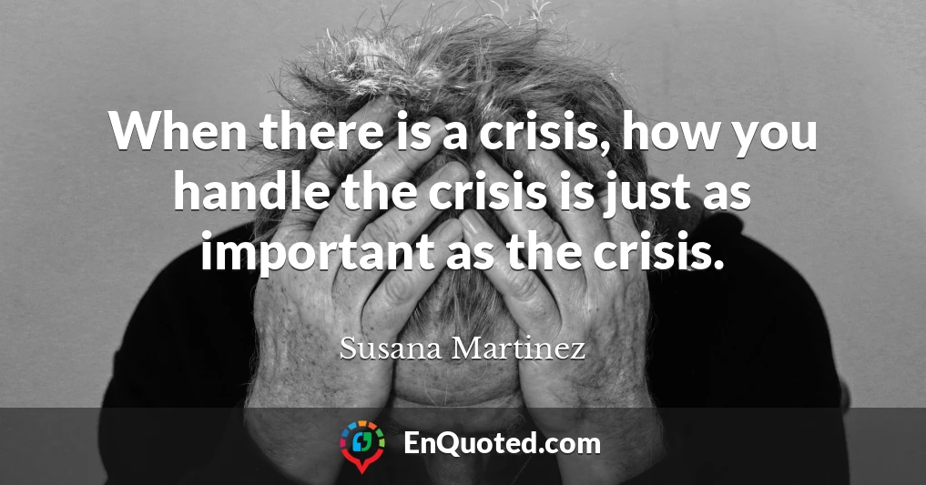 When there is a crisis, how you handle the crisis is just as important as the crisis.
