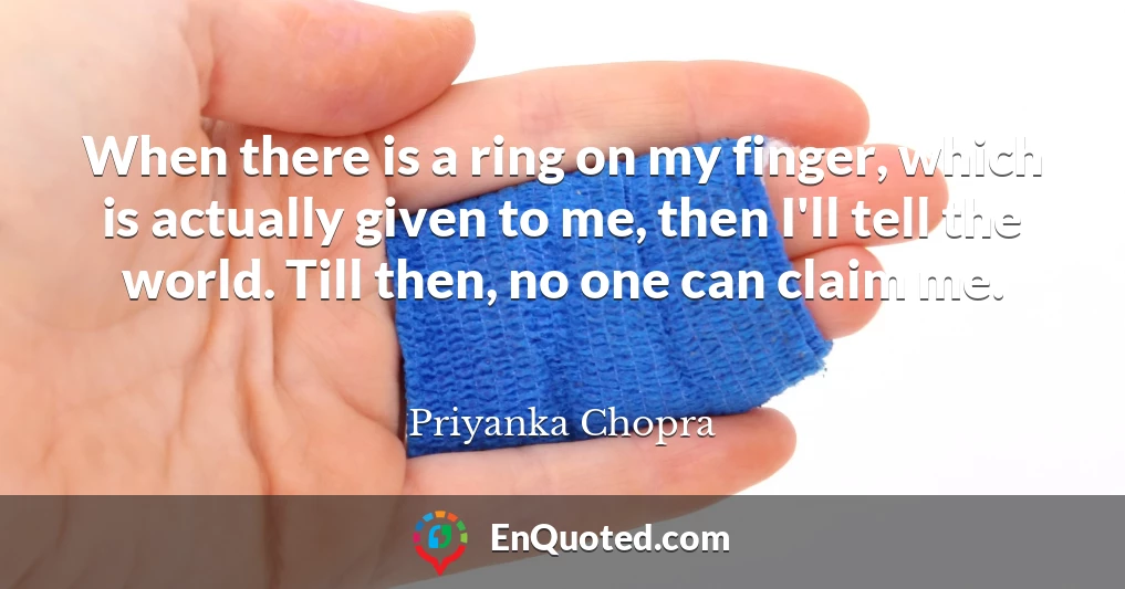 When there is a ring on my finger, which is actually given to me, then I'll tell the world. Till then, no one can claim me.