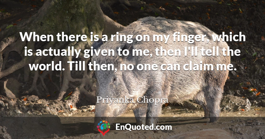 When there is a ring on my finger, which is actually given to me, then I'll tell the world. Till then, no one can claim me.