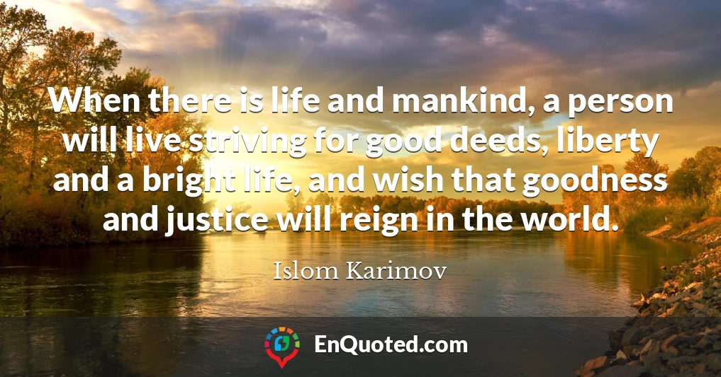 When there is life and mankind, a person will live striving for good deeds, liberty and a bright life, and wish that goodness and justice will reign in the world.