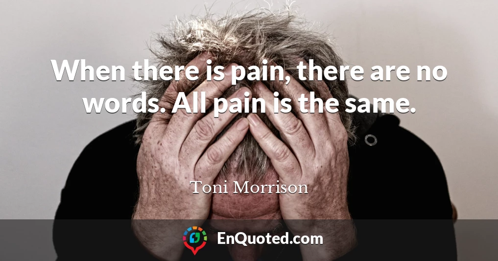 When there is pain, there are no words. All pain is the same.