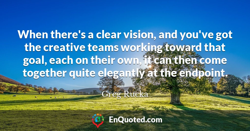 When there's a clear vision, and you've got the creative teams working toward that goal, each on their own, it can then come together quite elegantly at the endpoint.