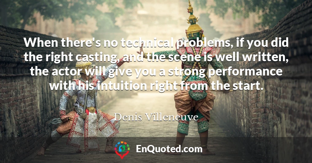 When there's no technical problems, if you did the right casting, and the scene is well written, the actor will give you a strong performance with his intuition right from the start.