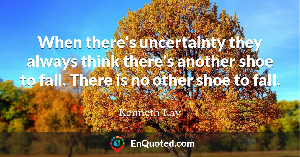 When there's uncertainty they always think there's another shoe to fall. There is no other shoe to fall.