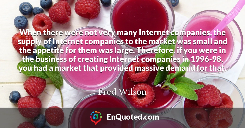 When there were not very many Internet companies, the supply of Internet companies to the market was small and the appetite for them was large. Therefore, if you were in the business of creating Internet companies in 1996-98, you had a market that provided massive demand for that.