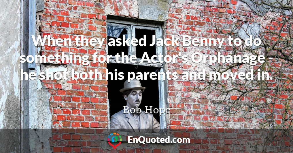 When they asked Jack Benny to do something for the Actor's Orphanage - he shot both his parents and moved in.