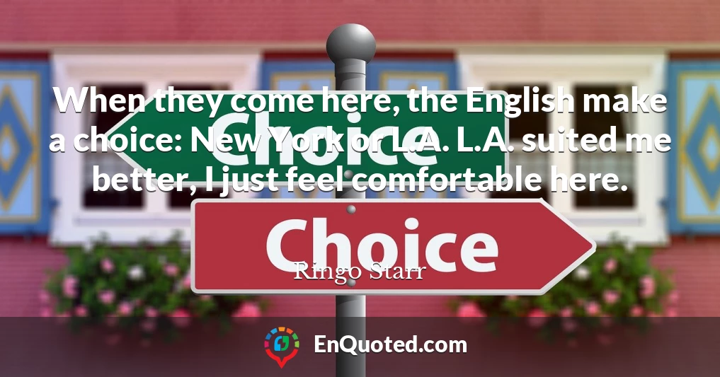 When they come here, the English make a choice: New York or L.A. L.A. suited me better, I just feel comfortable here.