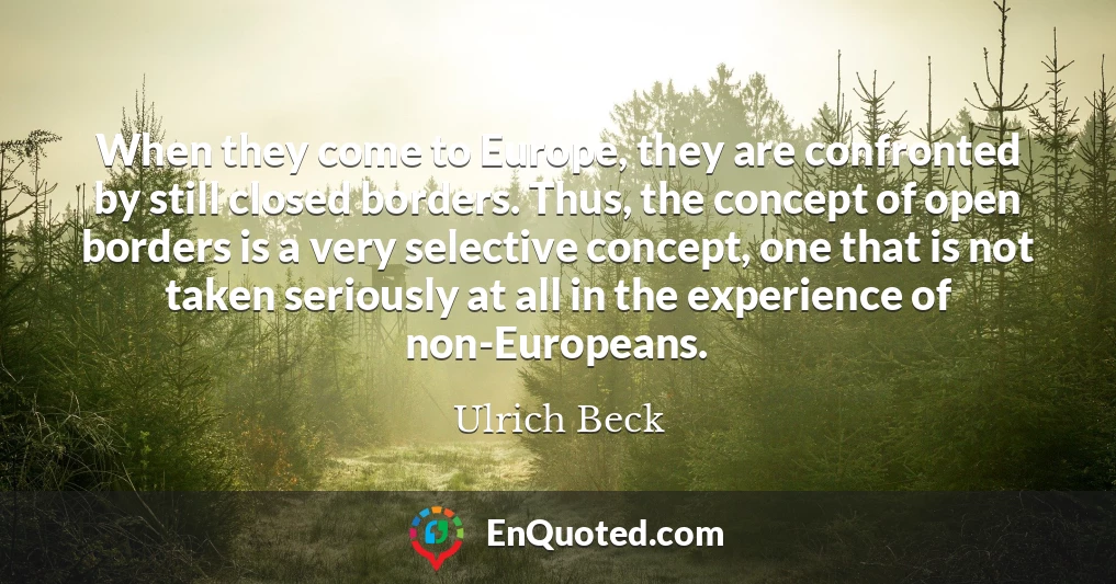When they come to Europe, they are confronted by still closed borders. Thus, the concept of open borders is a very selective concept, one that is not taken seriously at all in the experience of non-Europeans.