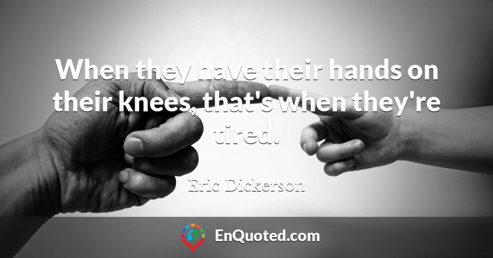 When they have their hands on their knees, that's when they're tired.