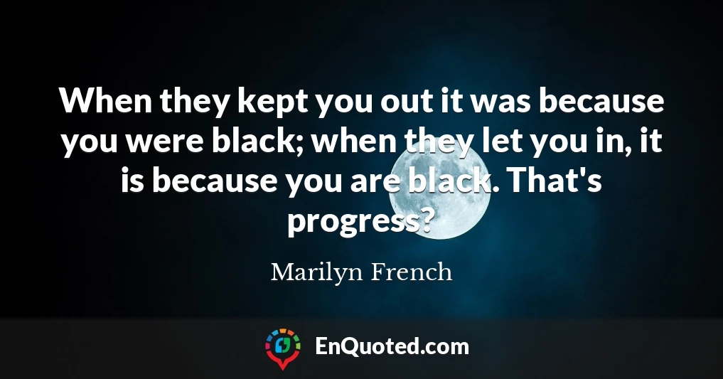 When they kept you out it was because you were black; when they let you in, it is because you are black. That's progress?