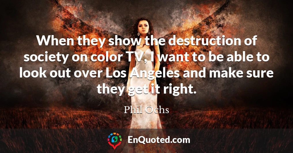 When they show the destruction of society on color TV, I want to be able to look out over Los Angeles and make sure they get it right.