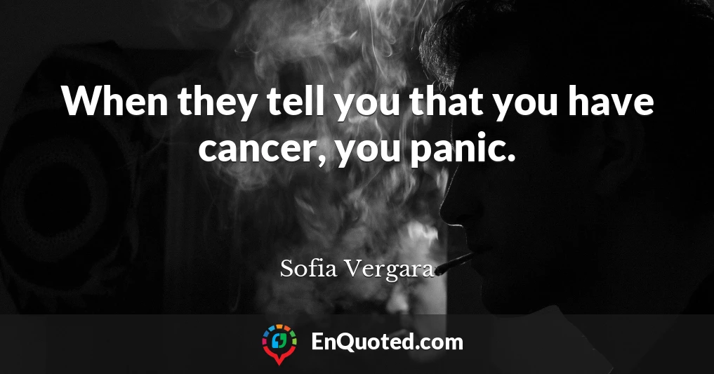 When they tell you that you have cancer, you panic.