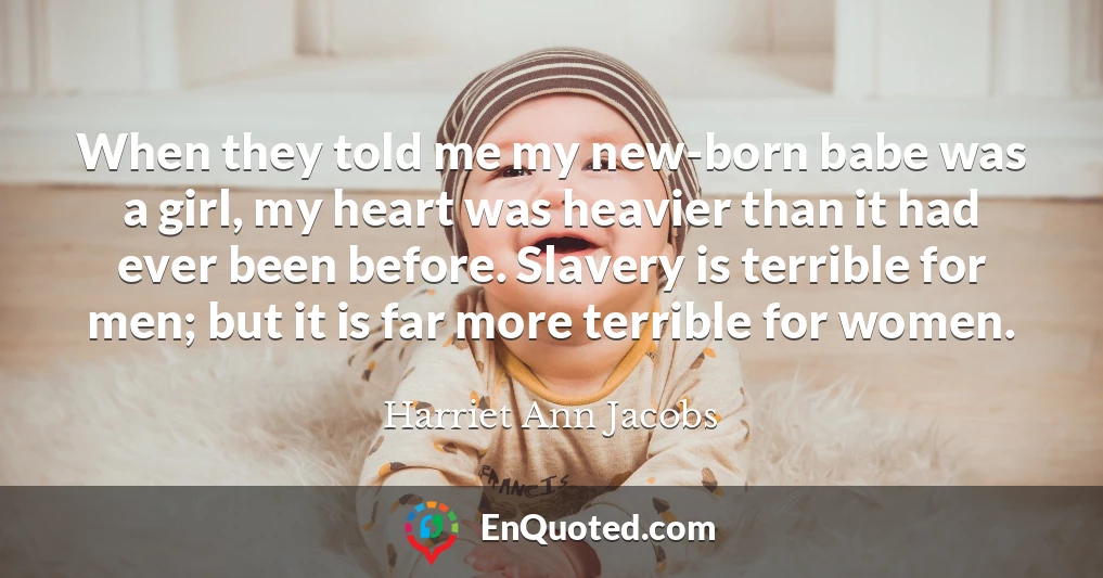 When they told me my new-born babe was a girl, my heart was heavier than it had ever been before. Slavery is terrible for men; but it is far more terrible for women.