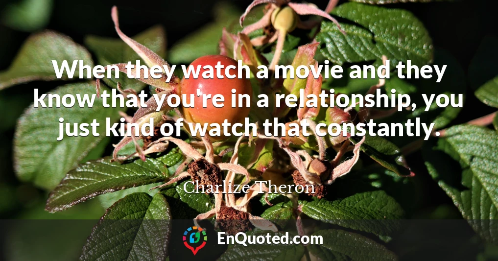 When they watch a movie and they know that you're in a relationship, you just kind of watch that constantly.