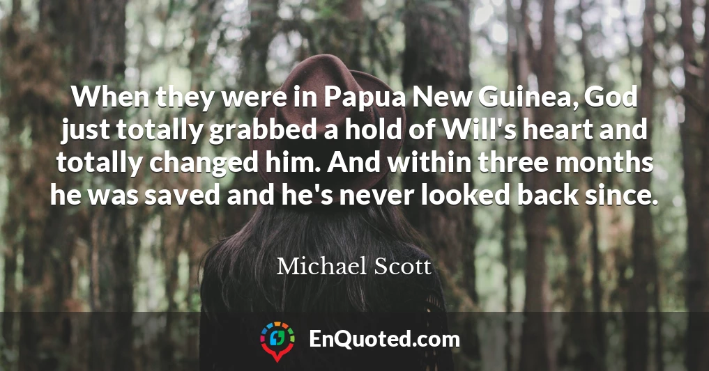 When they were in Papua New Guinea, God just totally grabbed a hold of Will's heart and totally changed him. And within three months he was saved and he's never looked back since.