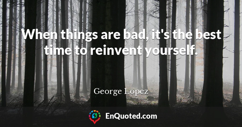 When things are bad, it's the best time to reinvent yourself.