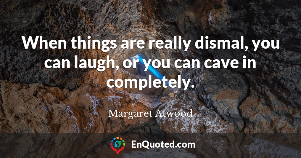 When things are really dismal, you can laugh, or you can cave in completely.