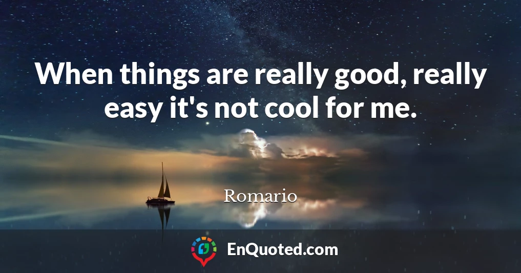 When things are really good, really easy it's not cool for me.