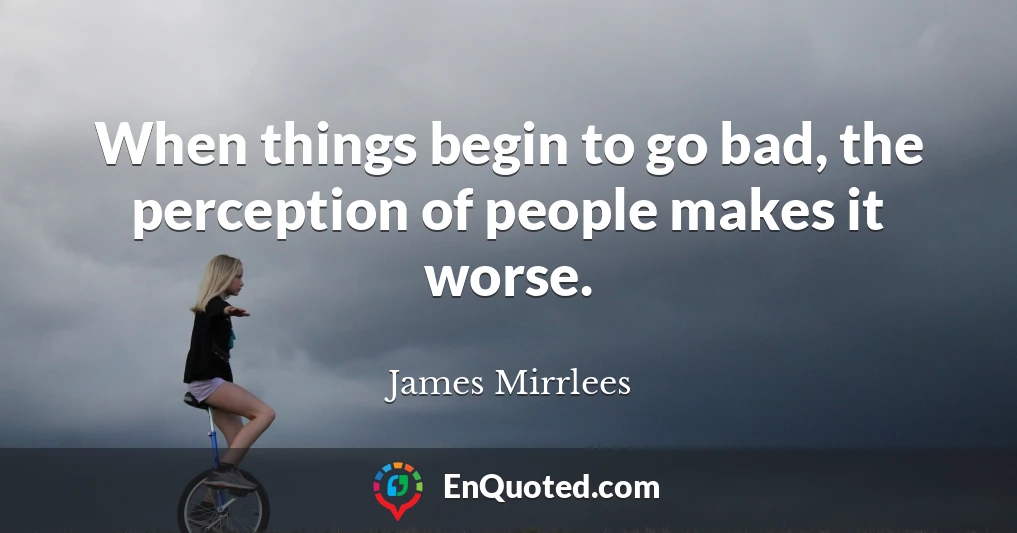 When things begin to go bad, the perception of people makes it worse.