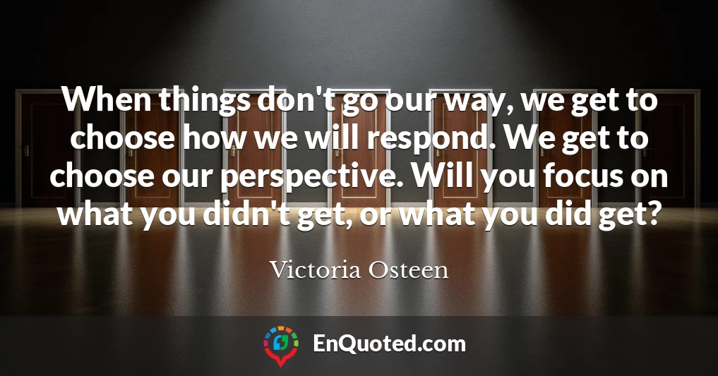 When things don't go our way, we get to choose how we will respond. We get to choose our perspective. Will you focus on what you didn't get, or what you did get?