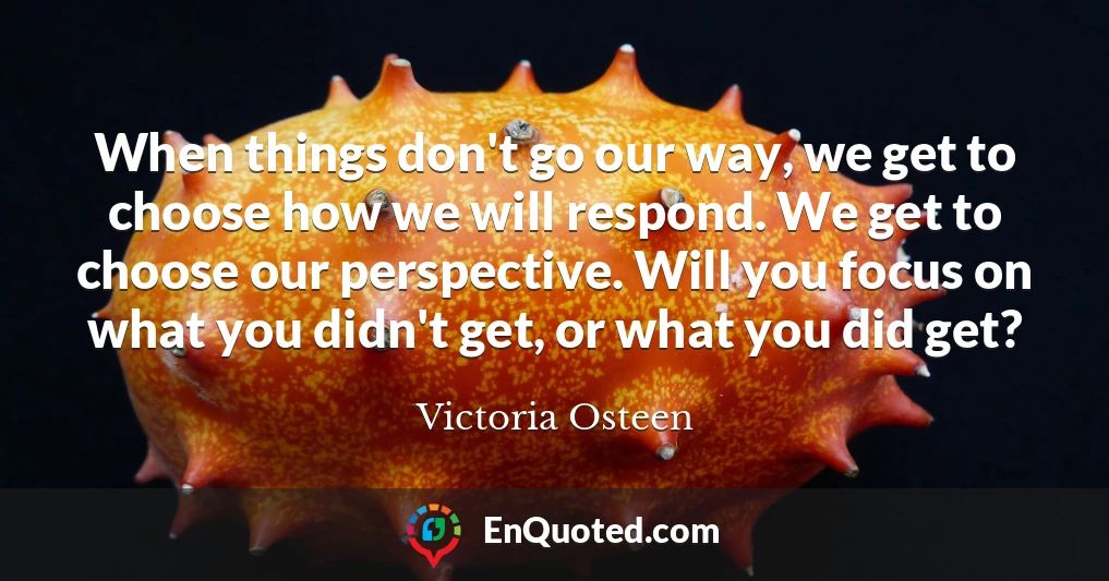 When things don't go our way, we get to choose how we will respond. We get to choose our perspective. Will you focus on what you didn't get, or what you did get?