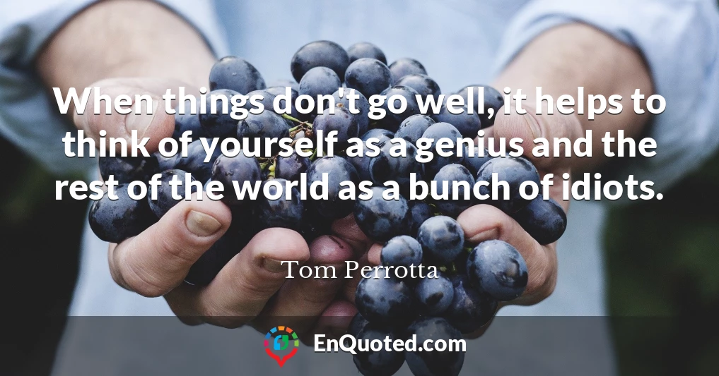 When things don't go well, it helps to think of yourself as a genius and the rest of the world as a bunch of idiots.
