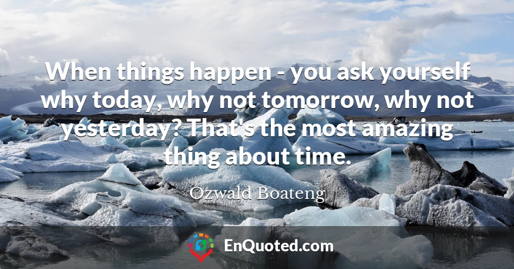 When things happen - you ask yourself why today, why not tomorrow, why not yesterday? That's the most amazing thing about time.