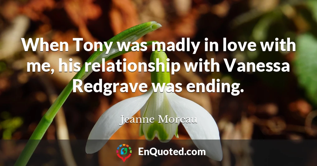 When Tony was madly in love with me, his relationship with Vanessa Redgrave was ending.