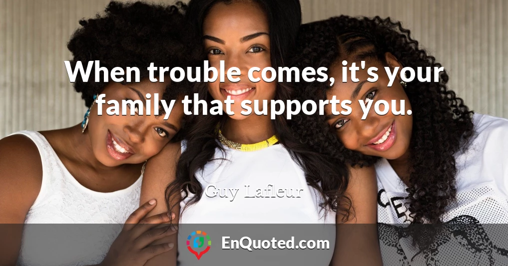 When trouble comes, it's your family that supports you.