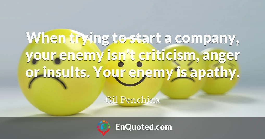 When trying to start a company, your enemy isn't criticism, anger or insults. Your enemy is apathy.
