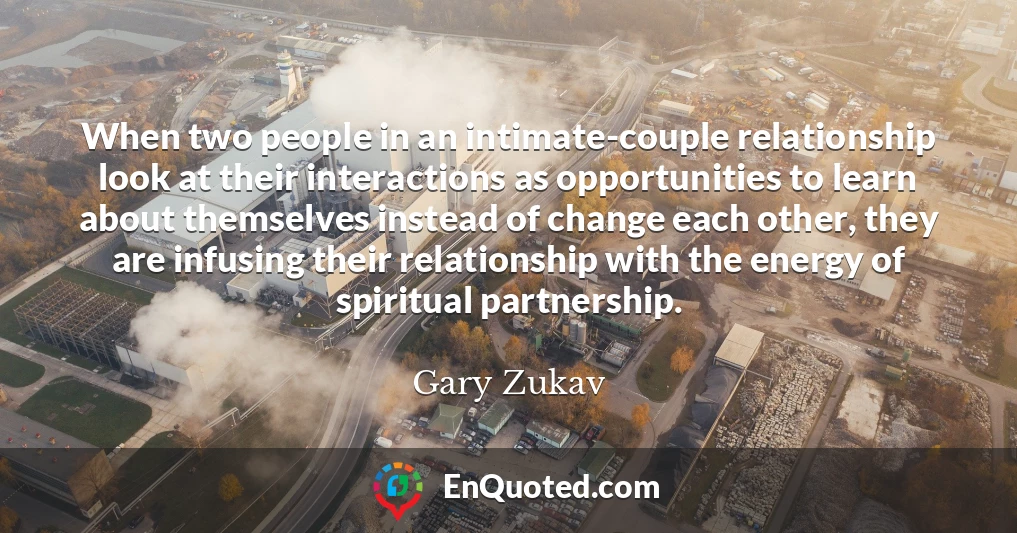 When two people in an intimate-couple relationship look at their interactions as opportunities to learn about themselves instead of change each other, they are infusing their relationship with the energy of spiritual partnership.