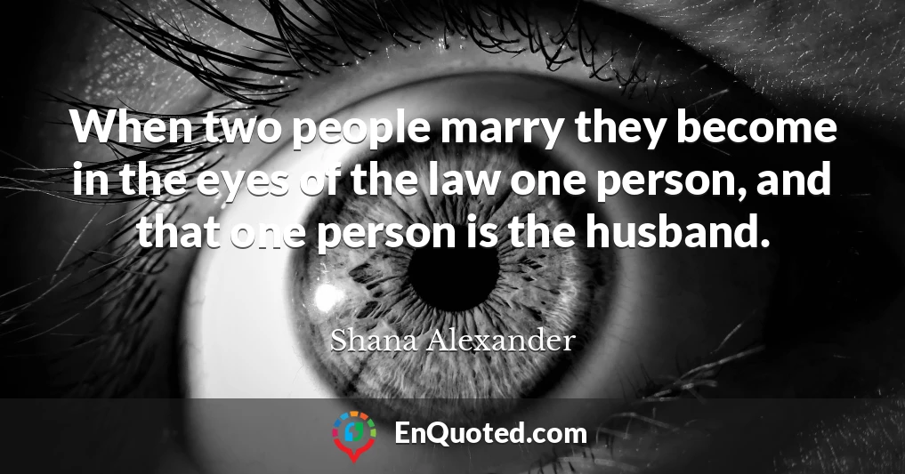 When two people marry they become in the eyes of the law one person, and that one person is the husband.