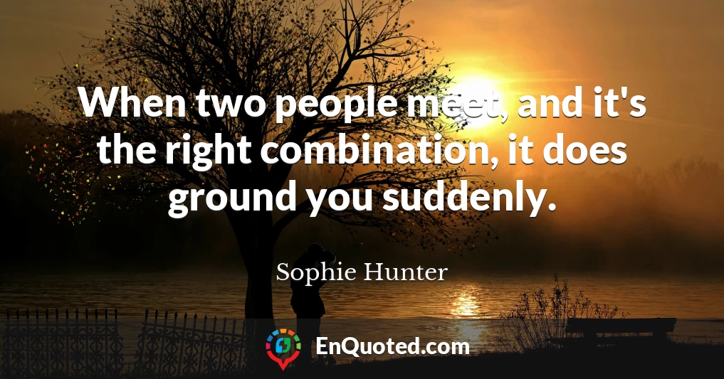When two people meet, and it's the right combination, it does ground you suddenly.