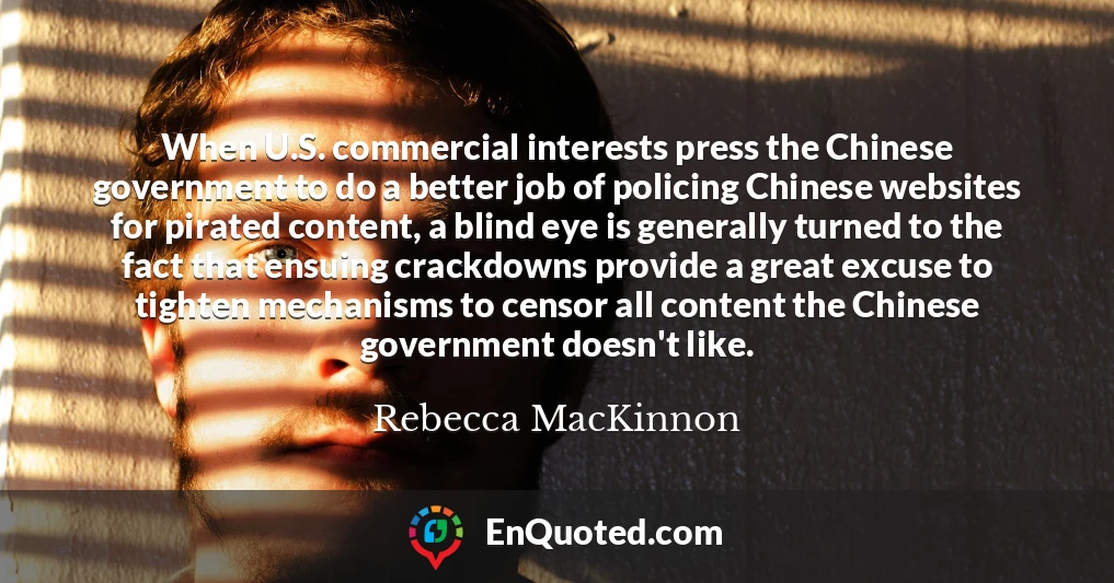 When U.S. commercial interests press the Chinese government to do a better job of policing Chinese websites for pirated content, a blind eye is generally turned to the fact that ensuing crackdowns provide a great excuse to tighten mechanisms to censor all content the Chinese government doesn't like.