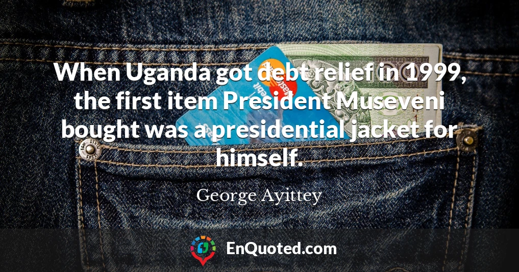 When Uganda got debt relief in 1999, the first item President Museveni bought was a presidential jacket for himself.
