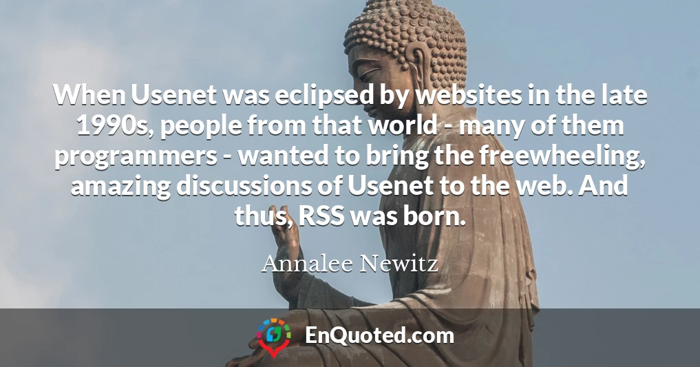 When Usenet was eclipsed by websites in the late 1990s, people from that world - many of them programmers - wanted to bring the freewheeling, amazing discussions of Usenet to the web. And thus, RSS was born.