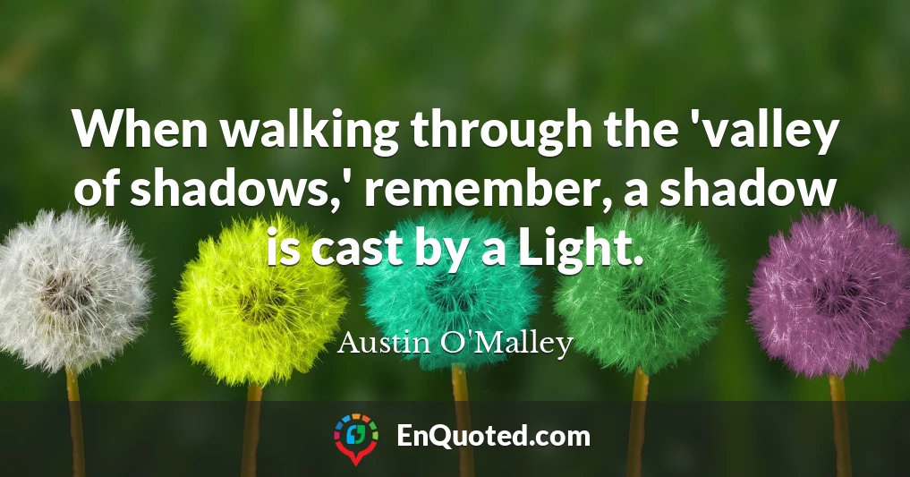 When walking through the 'valley of shadows,' remember, a shadow is cast by a Light.