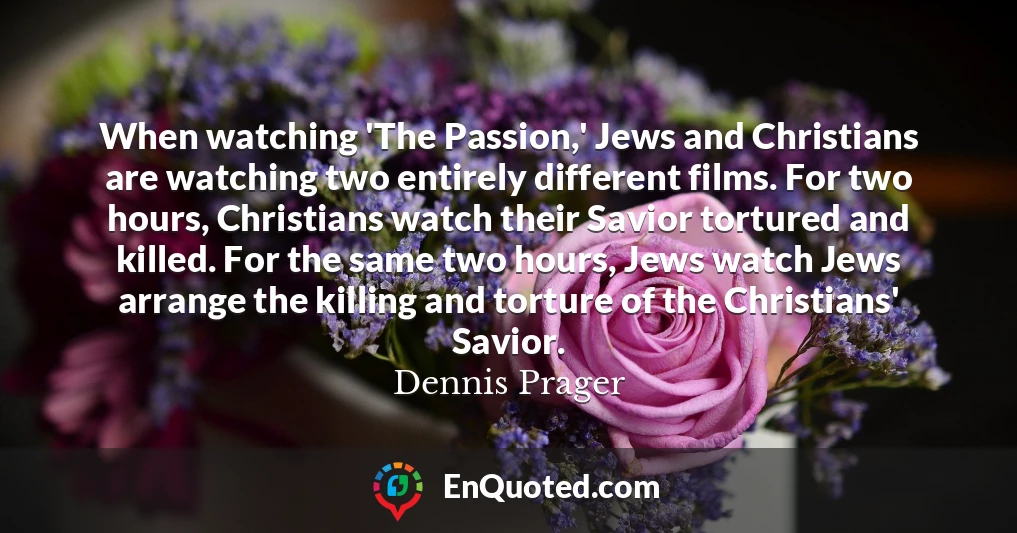 When watching 'The Passion,' Jews and Christians are watching two entirely different films. For two hours, Christians watch their Savior tortured and killed. For the same two hours, Jews watch Jews arrange the killing and torture of the Christians' Savior.