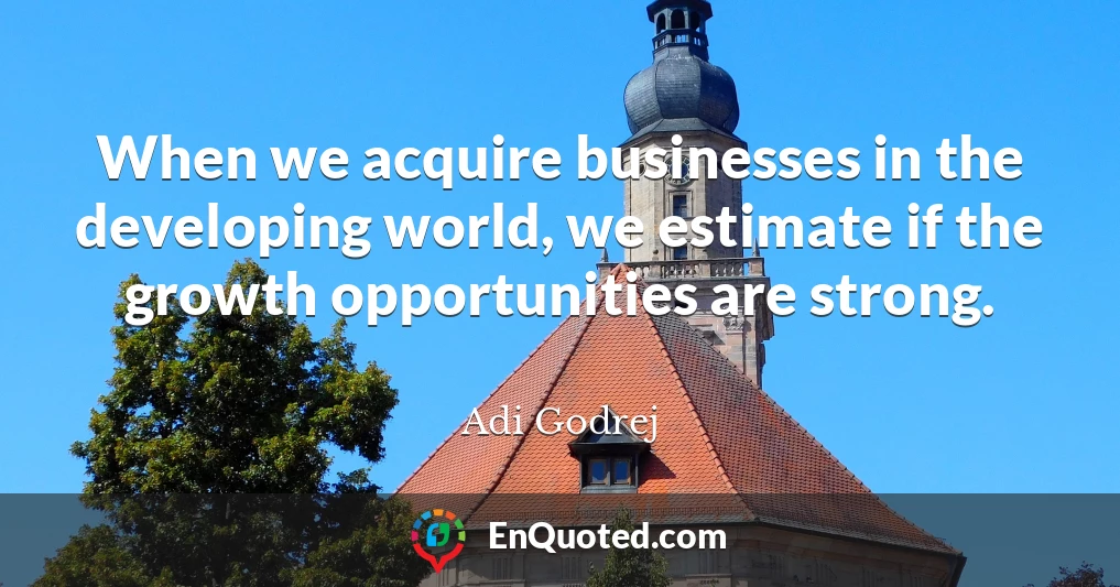 When we acquire businesses in the developing world, we estimate if the growth opportunities are strong.