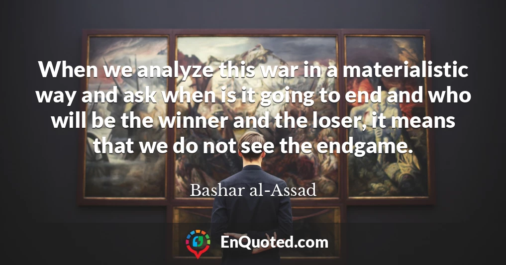 When we analyze this war in a materialistic way and ask when is it going to end and who will be the winner and the loser, it means that we do not see the endgame.