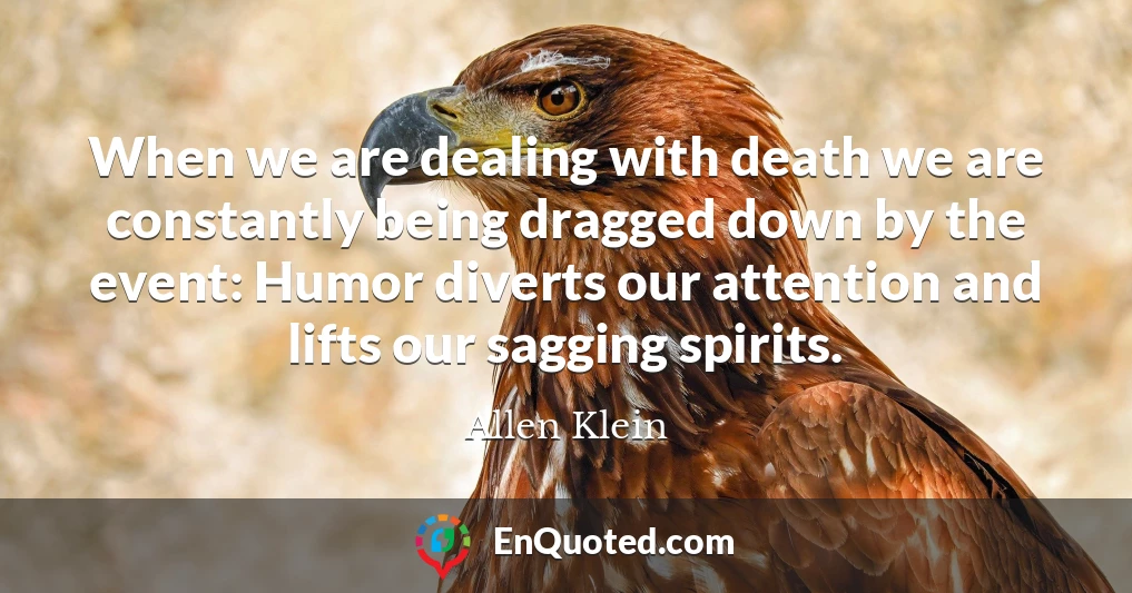 When we are dealing with death we are constantly being dragged down by the event: Humor diverts our attention and lifts our sagging spirits.