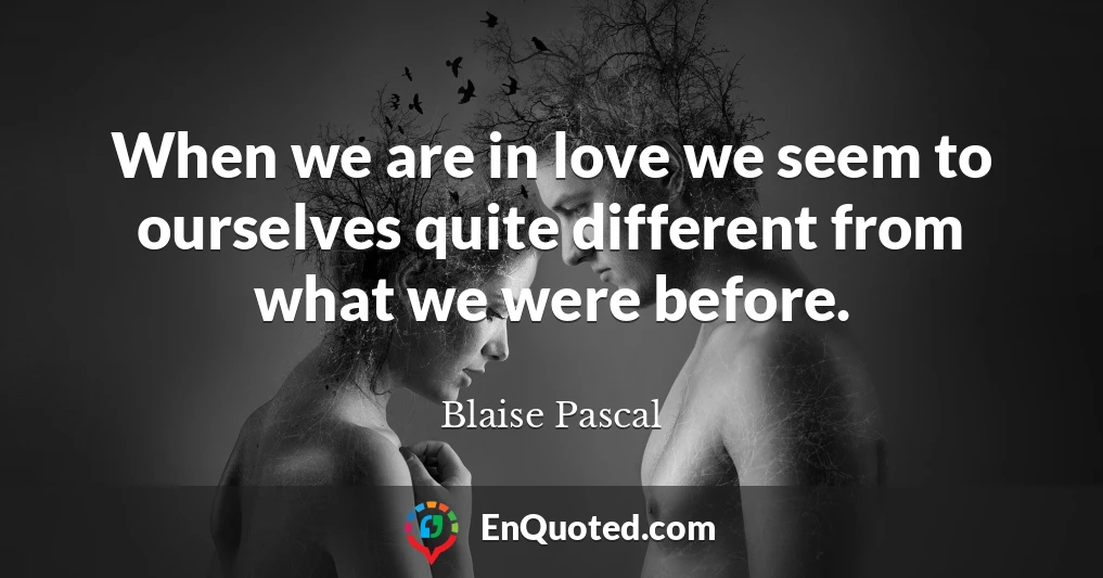 When we are in love we seem to ourselves quite different from what we were before.