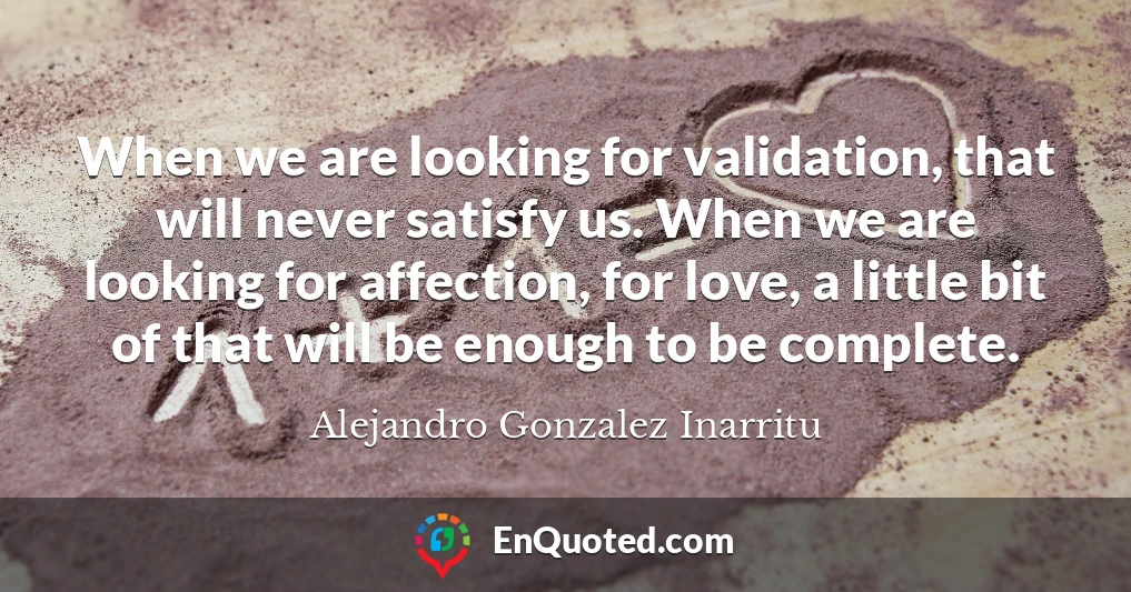 When we are looking for validation, that will never satisfy us. When we are looking for affection, for love, a little bit of that will be enough to be complete.
